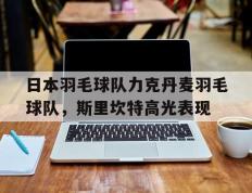 开云体育-包含日本羽毛球队力克丹麦羽毛球队，斯里坎特高光表现的词条
