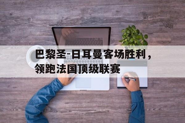 开云体育平台APP-包含巴黎圣-日耳曼客场胜利，领跑法国顶级联赛的词条