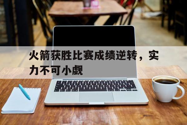 开云体育-火箭获胜比赛成绩逆转，实力不可小觑的简单介绍